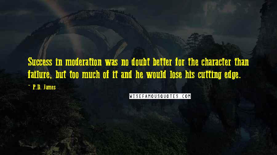 P.D. James Quotes: Success in moderation was no doubt better for the character than failure, but too much of it and he would lose his cutting edge.