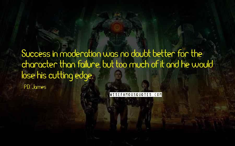 P.D. James Quotes: Success in moderation was no doubt better for the character than failure, but too much of it and he would lose his cutting edge.