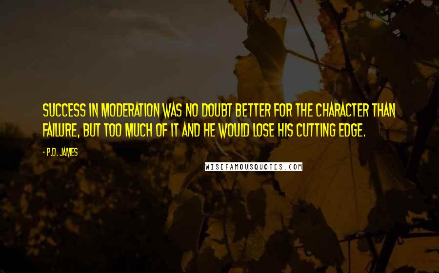 P.D. James Quotes: Success in moderation was no doubt better for the character than failure, but too much of it and he would lose his cutting edge.