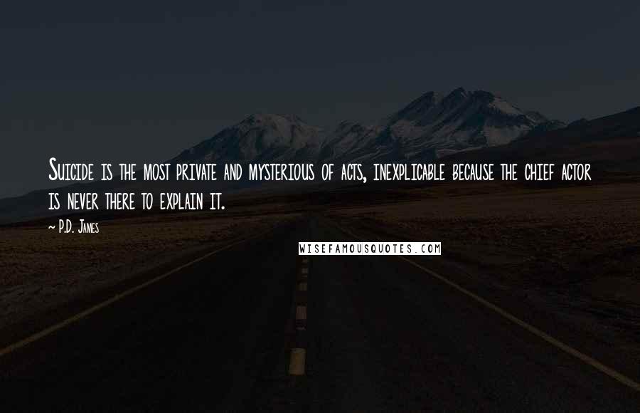 P.D. James Quotes: Suicide is the most private and mysterious of acts, inexplicable because the chief actor is never there to explain it.