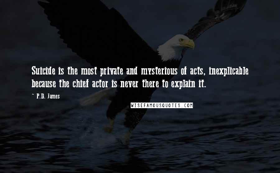 P.D. James Quotes: Suicide is the most private and mysterious of acts, inexplicable because the chief actor is never there to explain it.