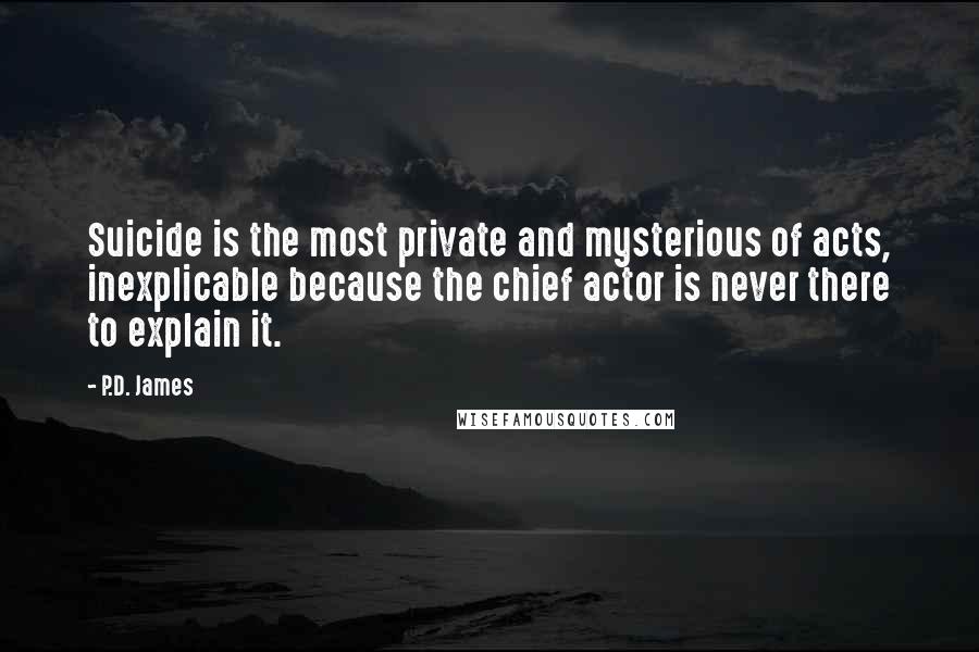 P.D. James Quotes: Suicide is the most private and mysterious of acts, inexplicable because the chief actor is never there to explain it.