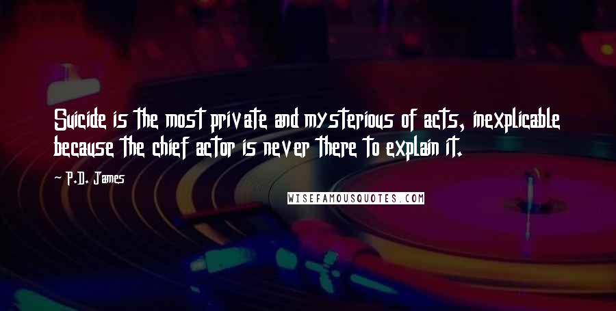 P.D. James Quotes: Suicide is the most private and mysterious of acts, inexplicable because the chief actor is never there to explain it.