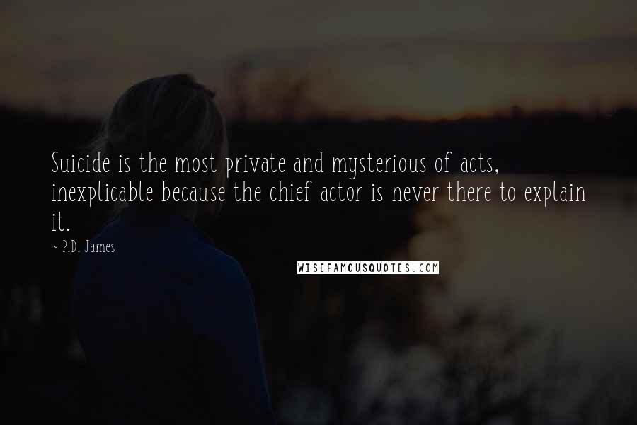 P.D. James Quotes: Suicide is the most private and mysterious of acts, inexplicable because the chief actor is never there to explain it.