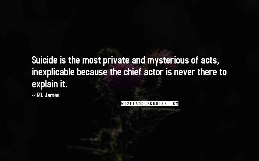P.D. James Quotes: Suicide is the most private and mysterious of acts, inexplicable because the chief actor is never there to explain it.