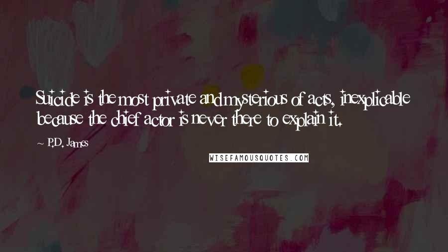 P.D. James Quotes: Suicide is the most private and mysterious of acts, inexplicable because the chief actor is never there to explain it.