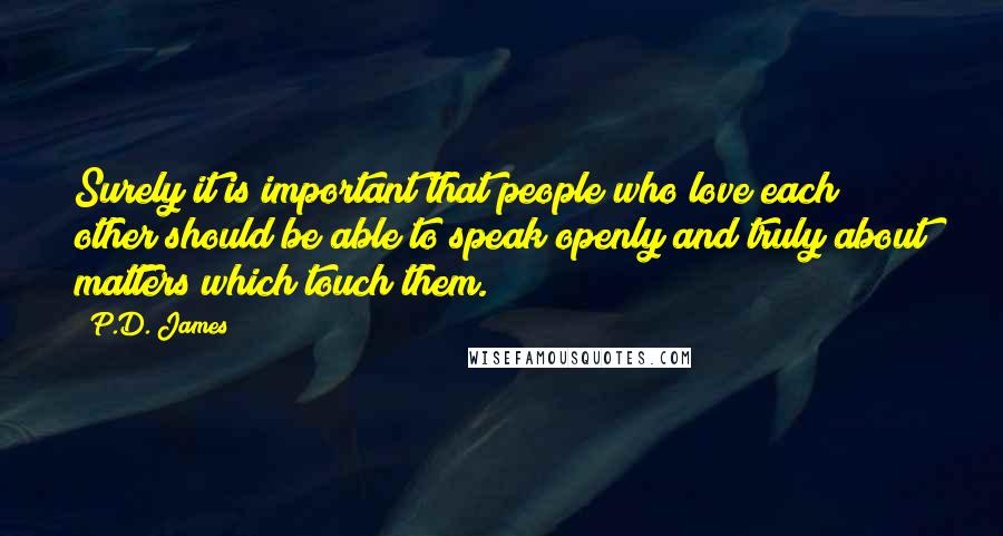 P.D. James Quotes: Surely it is important that people who love each other should be able to speak openly and truly about matters which touch them.