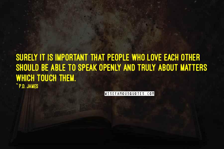 P.D. James Quotes: Surely it is important that people who love each other should be able to speak openly and truly about matters which touch them.