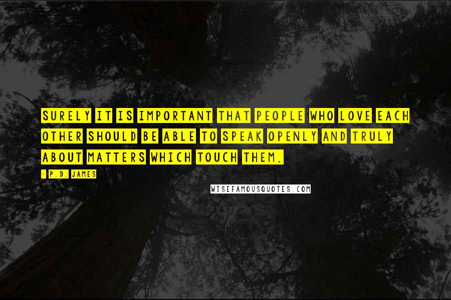 P.D. James Quotes: Surely it is important that people who love each other should be able to speak openly and truly about matters which touch them.