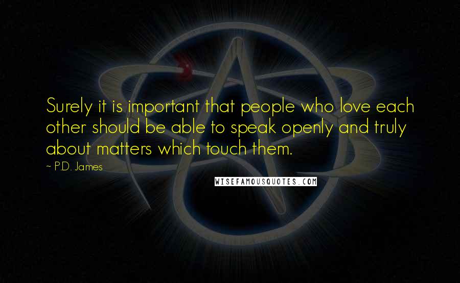 P.D. James Quotes: Surely it is important that people who love each other should be able to speak openly and truly about matters which touch them.