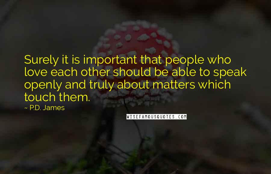P.D. James Quotes: Surely it is important that people who love each other should be able to speak openly and truly about matters which touch them.