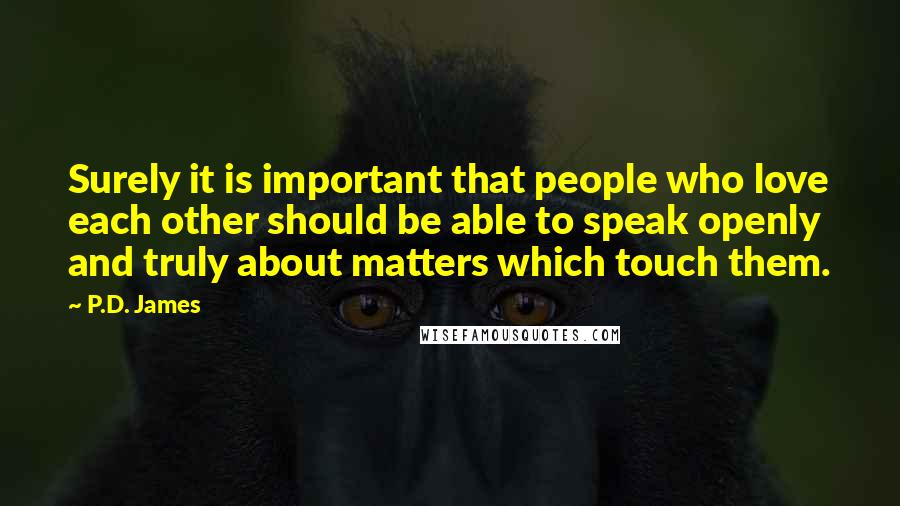 P.D. James Quotes: Surely it is important that people who love each other should be able to speak openly and truly about matters which touch them.