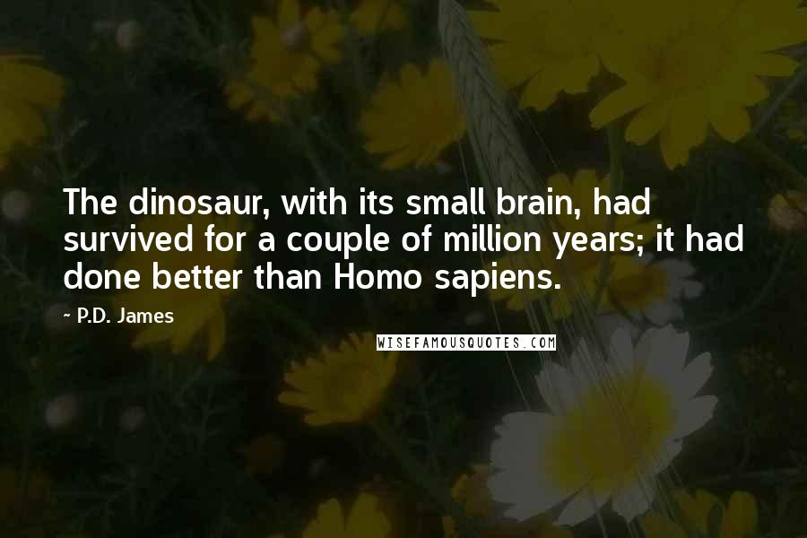 P.D. James Quotes: The dinosaur, with its small brain, had survived for a couple of million years; it had done better than Homo sapiens.