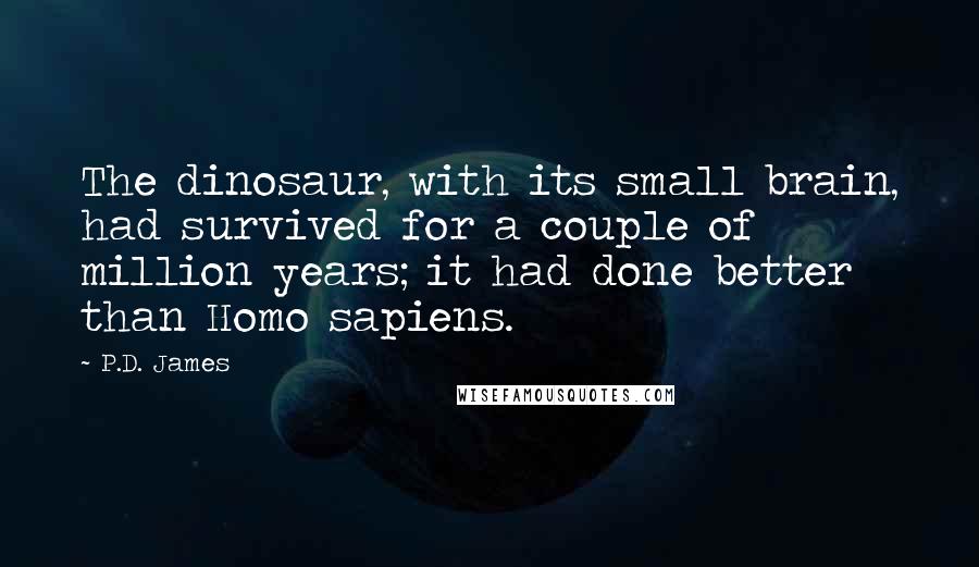 P.D. James Quotes: The dinosaur, with its small brain, had survived for a couple of million years; it had done better than Homo sapiens.