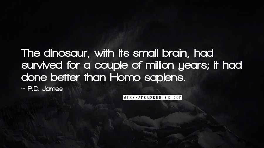 P.D. James Quotes: The dinosaur, with its small brain, had survived for a couple of million years; it had done better than Homo sapiens.