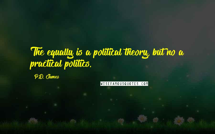 P.D. James Quotes: The equally is a political theory, but no a practical politics.
