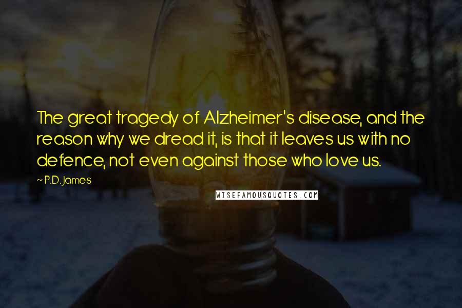 P.D. James Quotes: The great tragedy of Alzheimer's disease, and the reason why we dread it, is that it leaves us with no defence, not even against those who love us.