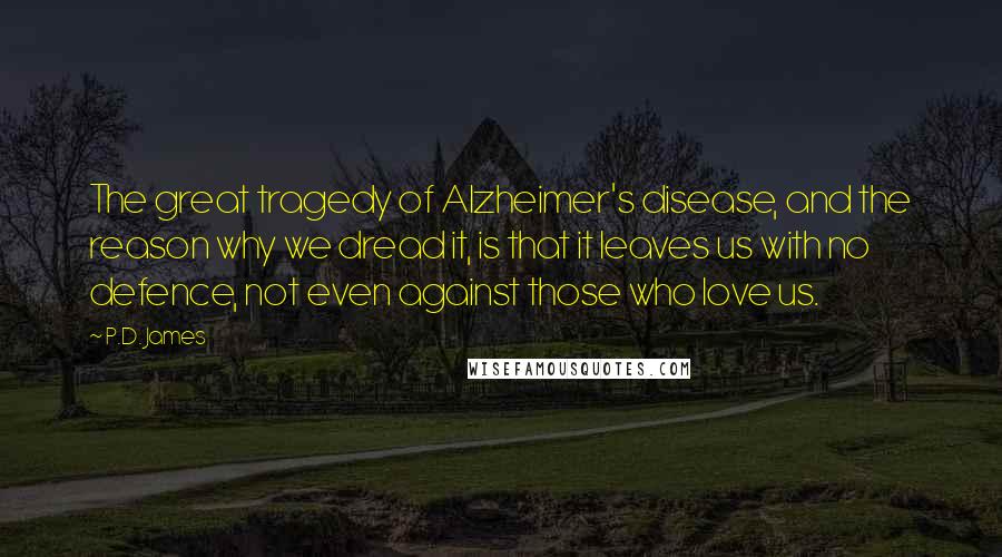 P.D. James Quotes: The great tragedy of Alzheimer's disease, and the reason why we dread it, is that it leaves us with no defence, not even against those who love us.