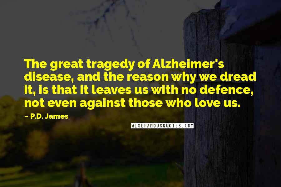 P.D. James Quotes: The great tragedy of Alzheimer's disease, and the reason why we dread it, is that it leaves us with no defence, not even against those who love us.