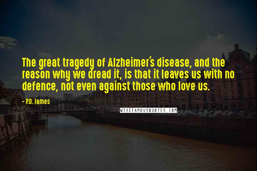 P.D. James Quotes: The great tragedy of Alzheimer's disease, and the reason why we dread it, is that it leaves us with no defence, not even against those who love us.