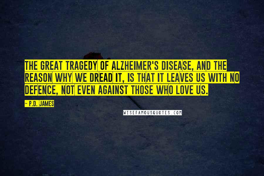 P.D. James Quotes: The great tragedy of Alzheimer's disease, and the reason why we dread it, is that it leaves us with no defence, not even against those who love us.