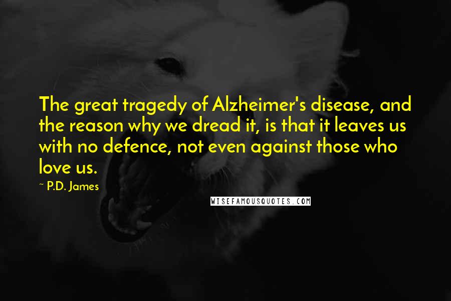 P.D. James Quotes: The great tragedy of Alzheimer's disease, and the reason why we dread it, is that it leaves us with no defence, not even against those who love us.