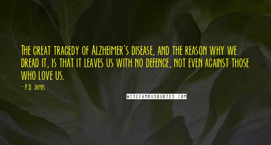 P.D. James Quotes: The great tragedy of Alzheimer's disease, and the reason why we dread it, is that it leaves us with no defence, not even against those who love us.