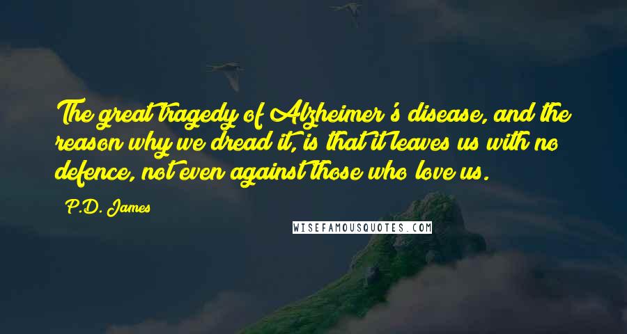 P.D. James Quotes: The great tragedy of Alzheimer's disease, and the reason why we dread it, is that it leaves us with no defence, not even against those who love us.