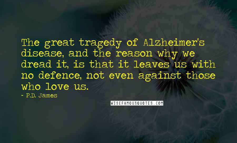 P.D. James Quotes: The great tragedy of Alzheimer's disease, and the reason why we dread it, is that it leaves us with no defence, not even against those who love us.