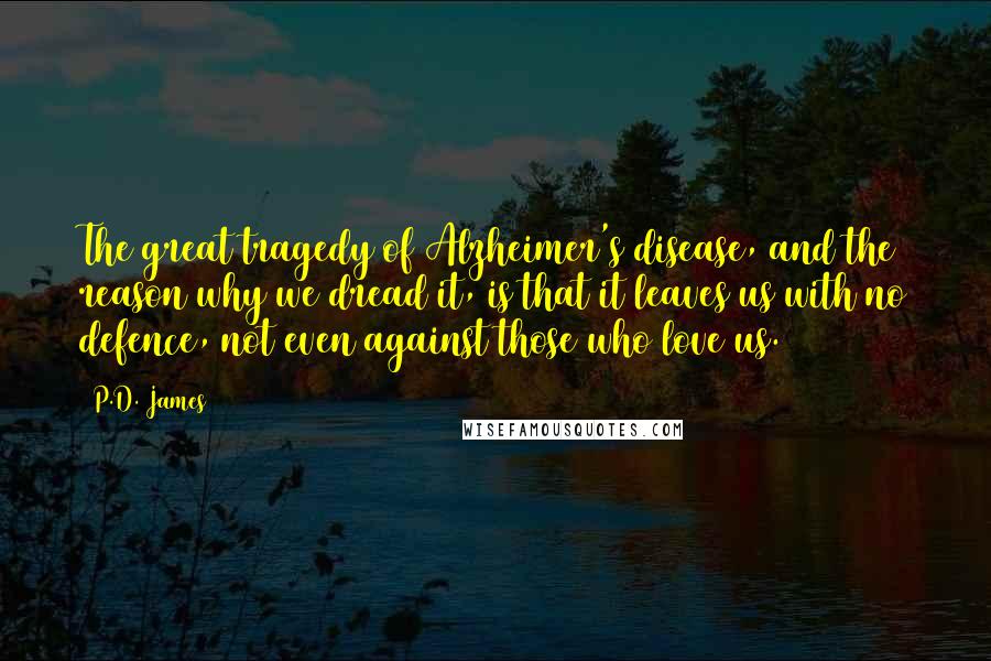 P.D. James Quotes: The great tragedy of Alzheimer's disease, and the reason why we dread it, is that it leaves us with no defence, not even against those who love us.