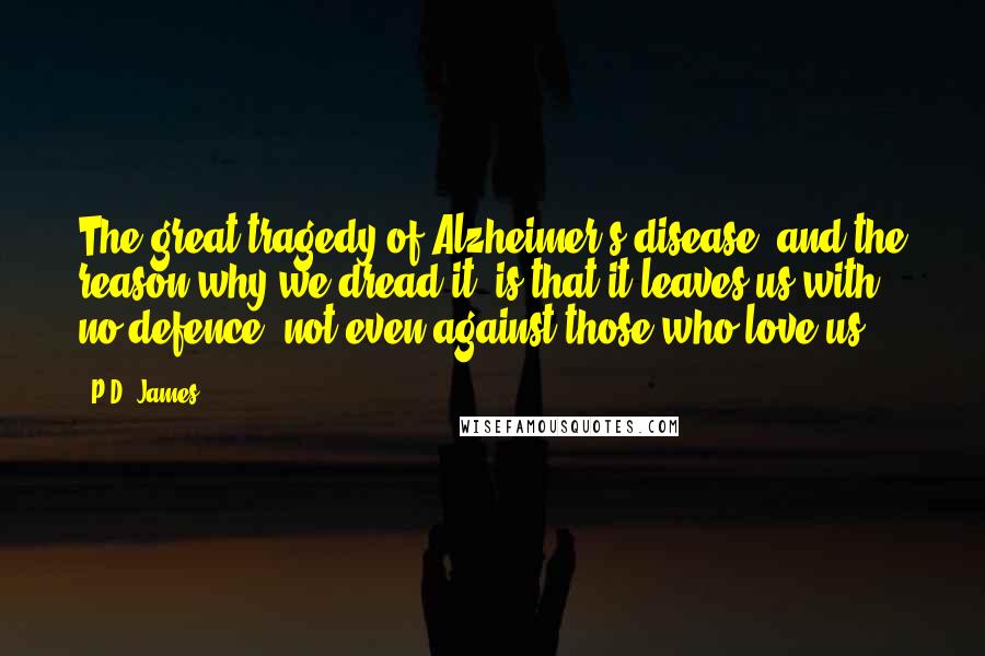 P.D. James Quotes: The great tragedy of Alzheimer's disease, and the reason why we dread it, is that it leaves us with no defence, not even against those who love us.