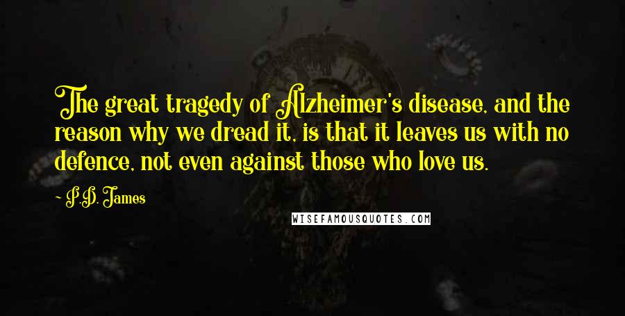 P.D. James Quotes: The great tragedy of Alzheimer's disease, and the reason why we dread it, is that it leaves us with no defence, not even against those who love us.