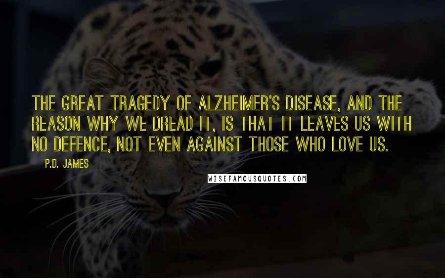 P.D. James Quotes: The great tragedy of Alzheimer's disease, and the reason why we dread it, is that it leaves us with no defence, not even against those who love us.