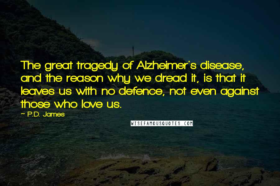 P.D. James Quotes: The great tragedy of Alzheimer's disease, and the reason why we dread it, is that it leaves us with no defence, not even against those who love us.