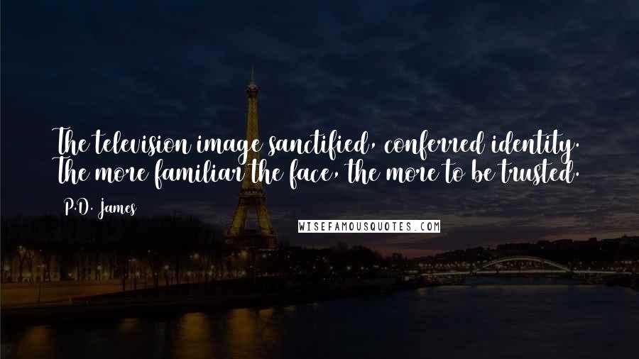 P.D. James Quotes: The television image sanctified, conferred identity. The more familiar the face, the more to be trusted.