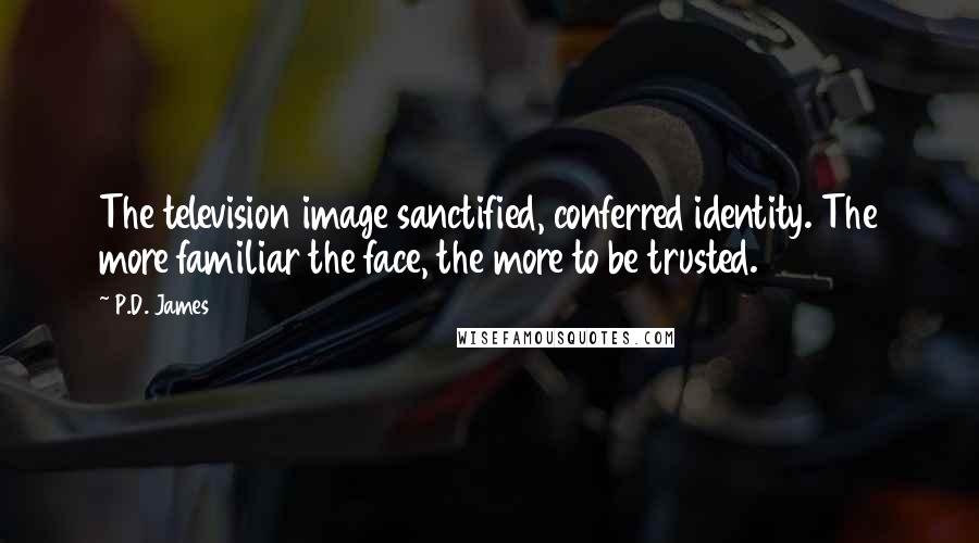 P.D. James Quotes: The television image sanctified, conferred identity. The more familiar the face, the more to be trusted.