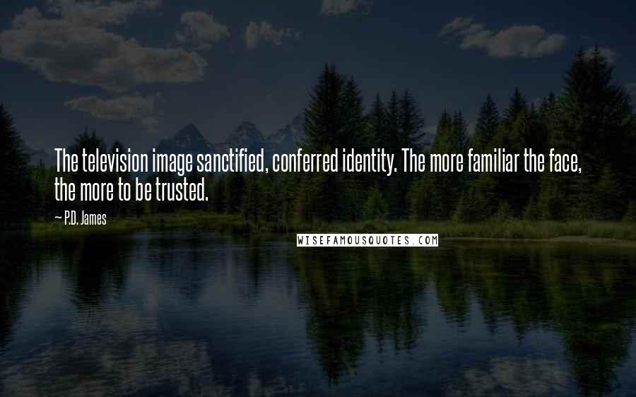 P.D. James Quotes: The television image sanctified, conferred identity. The more familiar the face, the more to be trusted.