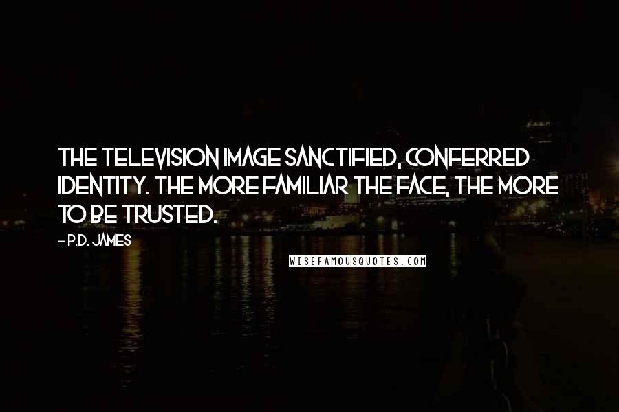 P.D. James Quotes: The television image sanctified, conferred identity. The more familiar the face, the more to be trusted.