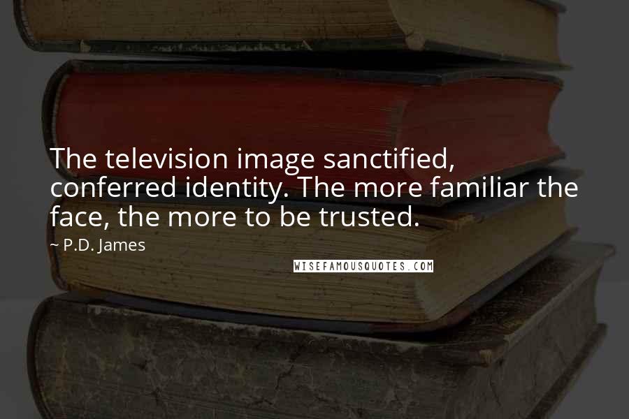 P.D. James Quotes: The television image sanctified, conferred identity. The more familiar the face, the more to be trusted.