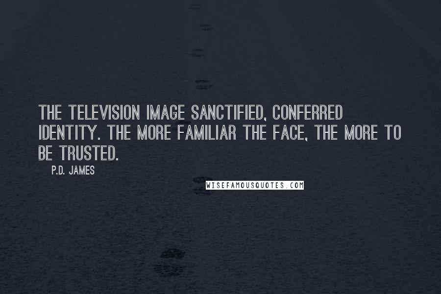 P.D. James Quotes: The television image sanctified, conferred identity. The more familiar the face, the more to be trusted.