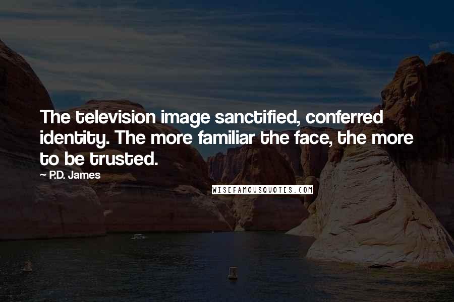 P.D. James Quotes: The television image sanctified, conferred identity. The more familiar the face, the more to be trusted.