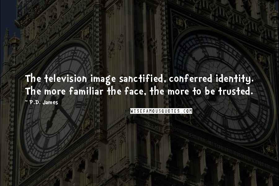 P.D. James Quotes: The television image sanctified, conferred identity. The more familiar the face, the more to be trusted.