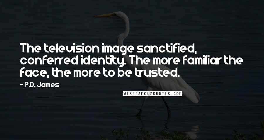 P.D. James Quotes: The television image sanctified, conferred identity. The more familiar the face, the more to be trusted.