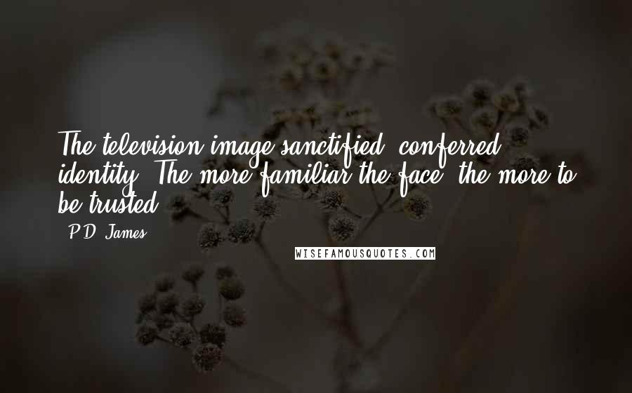 P.D. James Quotes: The television image sanctified, conferred identity. The more familiar the face, the more to be trusted.