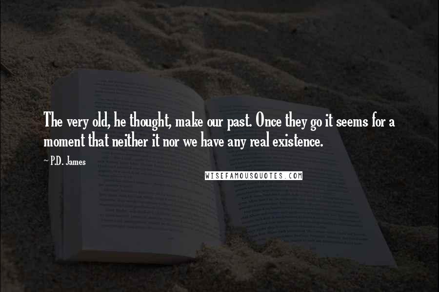 P.D. James Quotes: The very old, he thought, make our past. Once they go it seems for a moment that neither it nor we have any real existence.