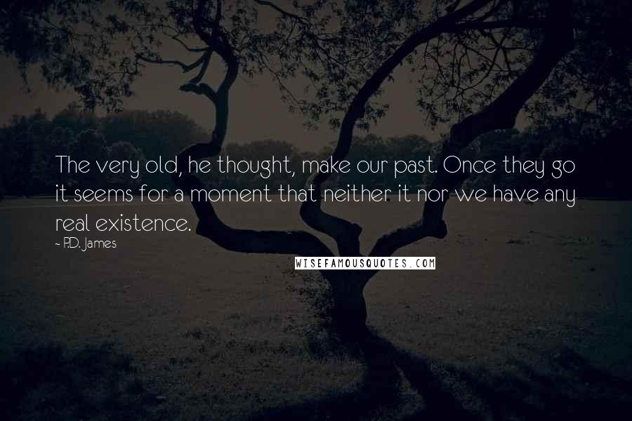 P.D. James Quotes: The very old, he thought, make our past. Once they go it seems for a moment that neither it nor we have any real existence.