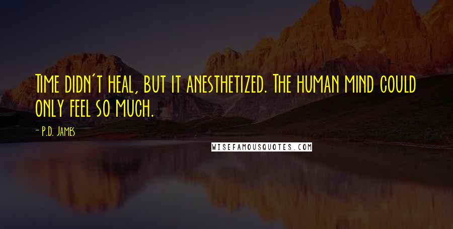 P.D. James Quotes: Time didn't heal, but it anesthetized. The human mind could only feel so much.