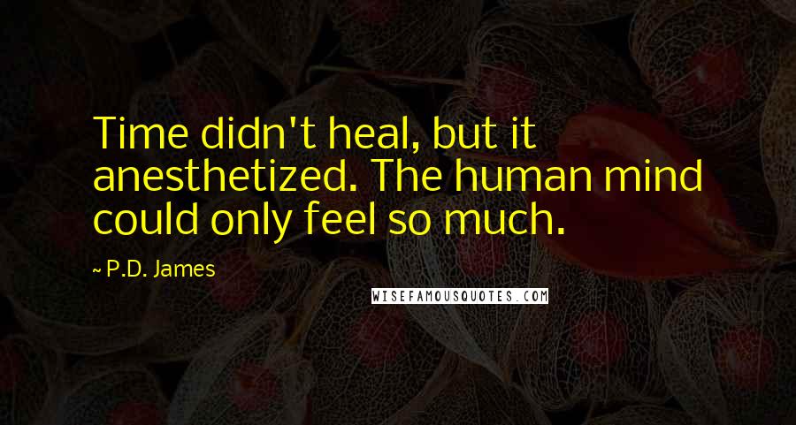 P.D. James Quotes: Time didn't heal, but it anesthetized. The human mind could only feel so much.