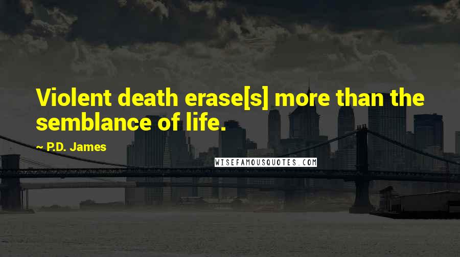 P.D. James Quotes: Violent death erase[s] more than the semblance of life.
