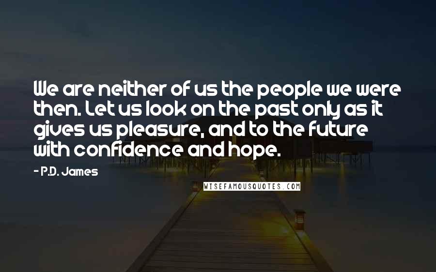 P.D. James Quotes: We are neither of us the people we were then. Let us look on the past only as it gives us pleasure, and to the future with confidence and hope.